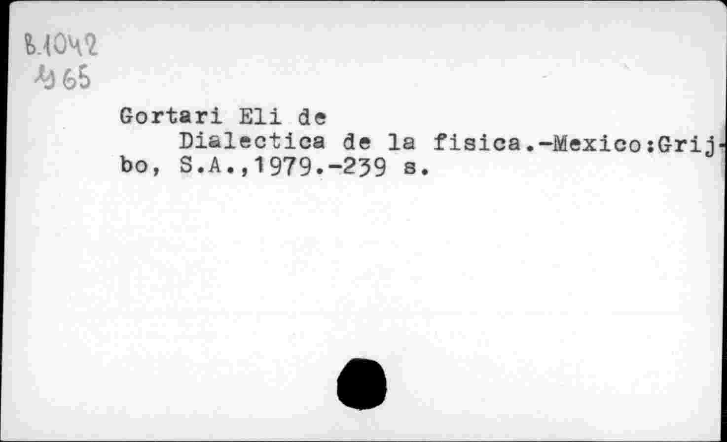 ﻿М(№
Gortari Eli de
Dialectics de la fisica.-MexicoîGrij bo, S.A.,1979.-259 s.